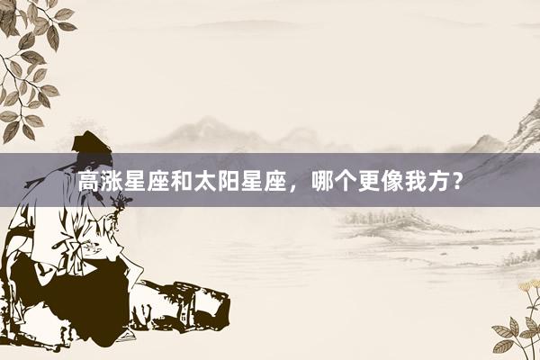 高涨星座和太阳星座，哪个更像我方？