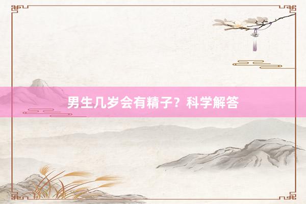 男生几岁会有精子？科学解答